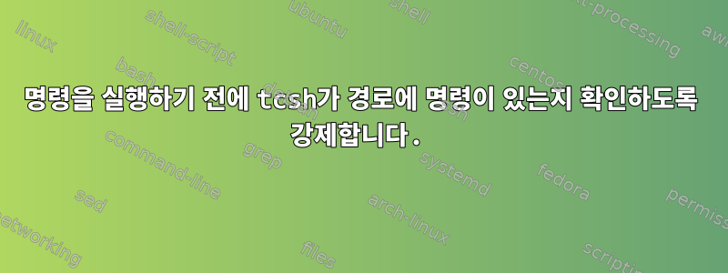 명령을 실행하기 전에 tcsh가 경로에 명령이 있는지 확인하도록 강제합니다.