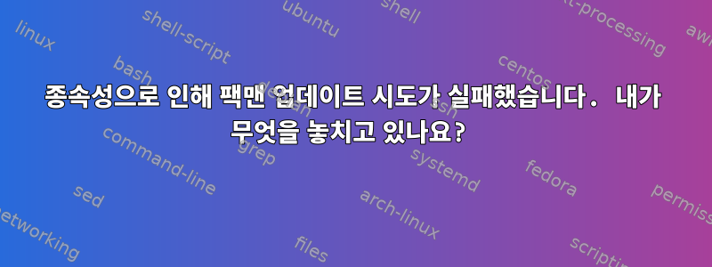 종속성으로 인해 팩맨 업데이트 시도가 실패했습니다. 내가 무엇을 놓치고 있나요?