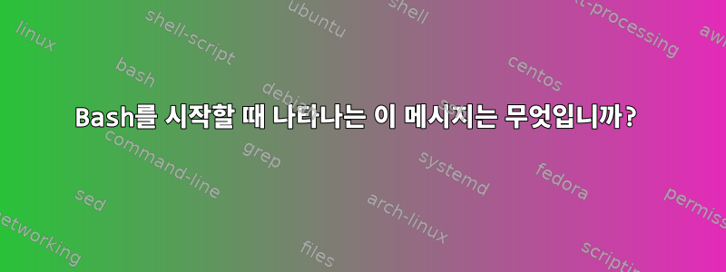 Bash를 시작할 때 나타나는 이 메시지는 무엇입니까?