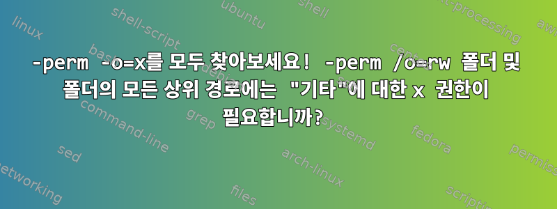 -perm -o=x를 모두 찾아보세요! -perm /o=rw 폴더 및 폴더의 모든 상위 경로에는 "기타"에 대한 x 권한이 필요합니까?