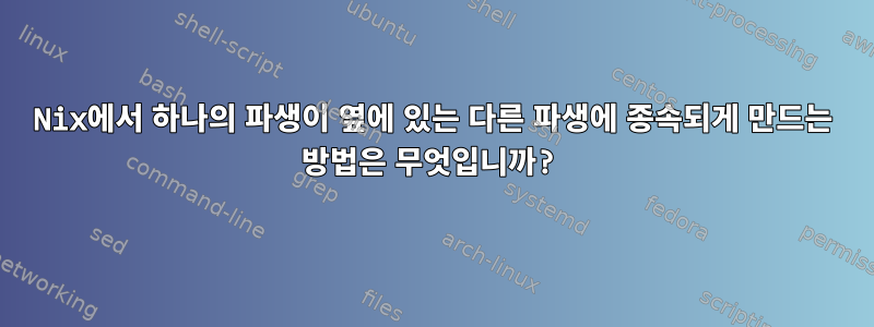 Nix에서 하나의 파생이 옆에 있는 다른 파생에 종속되게 만드는 방법은 무엇입니까?