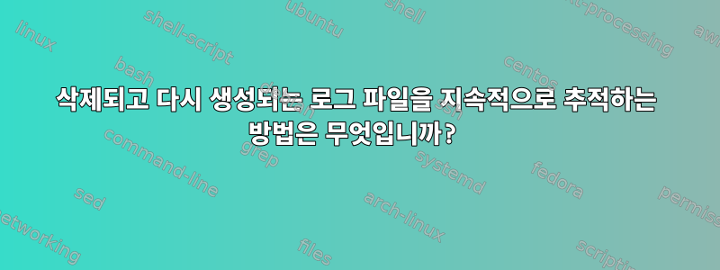 삭제되고 다시 생성되는 로그 파일을 지속적으로 추적하는 방법은 무엇입니까?