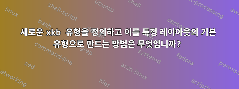 새로운 xkb 유형을 정의하고 이를 특정 레이아웃의 기본 유형으로 만드는 방법은 무엇입니까?