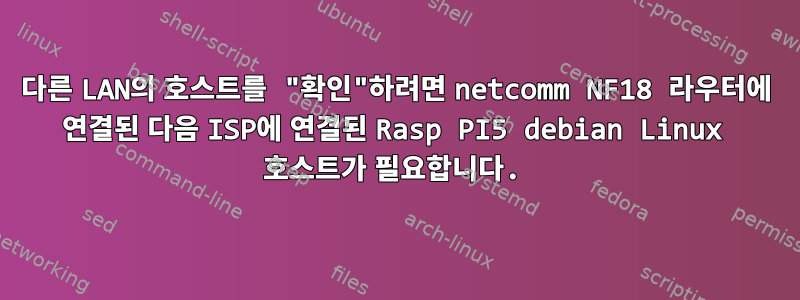 다른 LAN의 호스트를 "확인"하려면 netcomm NF18 라우터에 연결된 다음 ISP에 연결된 Rasp PI5 debian Linux 호스트가 필요합니다.