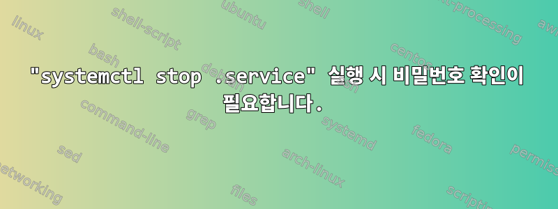 "systemctl stop .service" 실행 시 비밀번호 확인이 필요합니다.