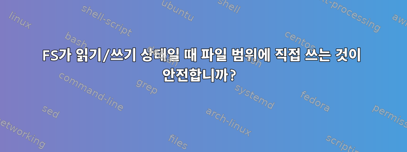 FS가 읽기/쓰기 상태일 때 파일 범위에 직접 쓰는 것이 안전합니까?