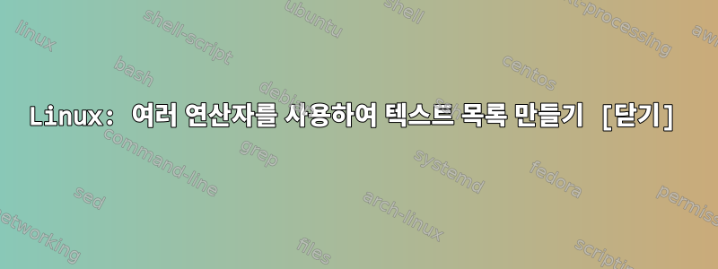 Linux: 여러 연산자를 사용하여 텍스트 목록 만들기 [닫기]