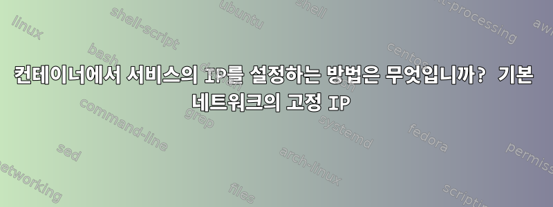 컨테이너에서 서비스의 IP를 설정하는 방법은 무엇입니까? 기본 네트워크의 고정 IP