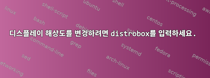 디스플레이 해상도를 변경하려면 distrobox를 입력하세요.