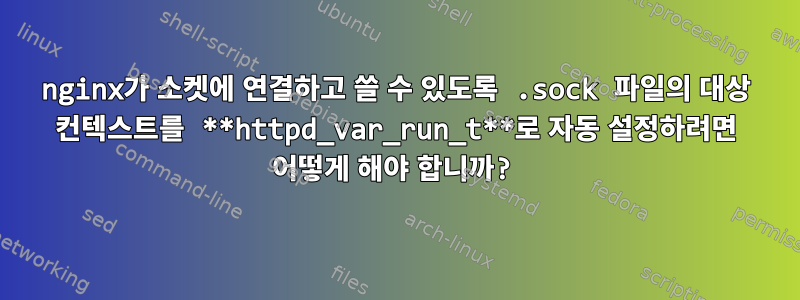 nginx가 소켓에 연결하고 쓸 수 있도록 .sock 파일의 대상 컨텍스트를 **httpd_var_run_t**로 자동 설정하려면 어떻게 해야 합니까?