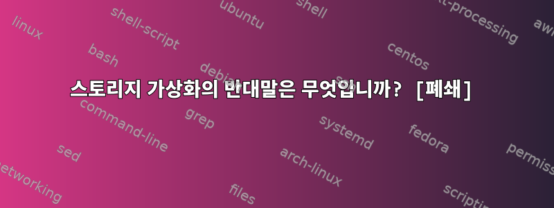 스토리지 가상화의 반대말은 무엇입니까? [폐쇄]