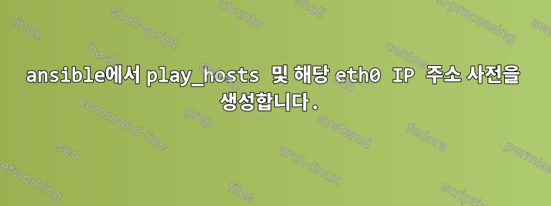 ansible에서 play_hosts 및 해당 eth0 IP 주소 사전을 생성합니다.