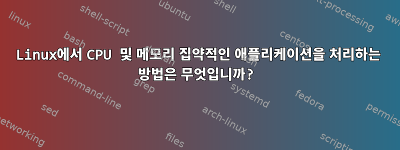 Linux에서 CPU 및 메모리 집약적인 애플리케이션을 처리하는 방법은 무엇입니까?