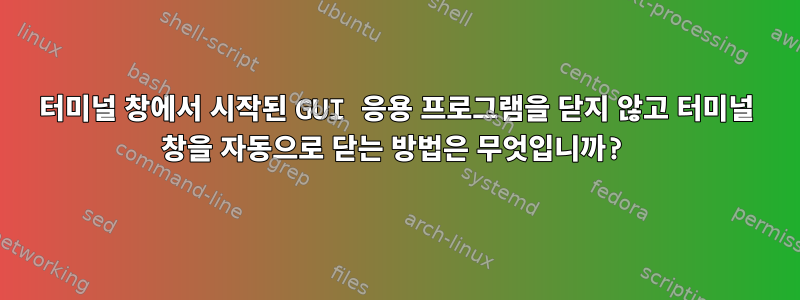 터미널 창에서 시작된 GUI 응용 프로그램을 닫지 않고 터미널 창을 자동으로 닫는 방법은 무엇입니까?