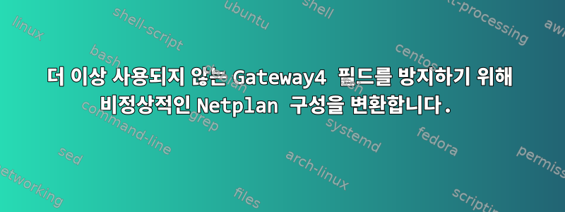 더 이상 사용되지 않는 Gateway4 필드를 방지하기 위해 비정상적인 Netplan 구성을 변환합니다.