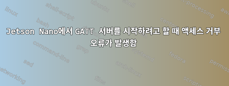 Jetson Nano에서 GATT 서버를 시작하려고 할 때 액세스 거부 오류가 발생함