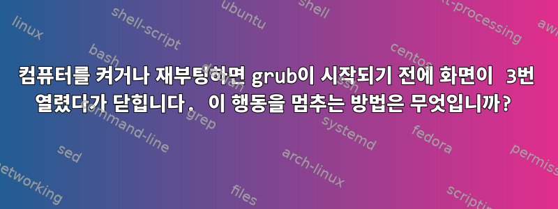 컴퓨터를 켜거나 재부팅하면 grub이 시작되기 전에 화면이 3번 열렸다가 닫힙니다. 이 행동을 멈추는 방법은 무엇입니까?