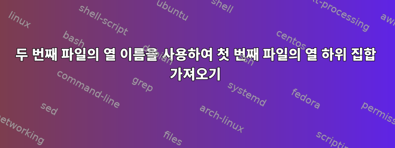 두 번째 파일의 열 이름을 사용하여 첫 번째 파일의 열 하위 집합 가져오기