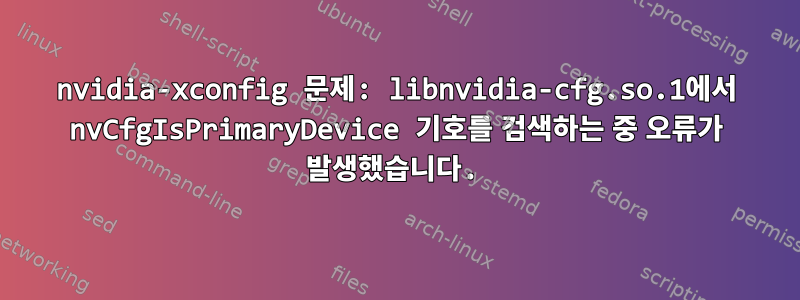 nvidia-xconfig 문제: libnvidia-cfg.so.1에서 nvCfgIsPrimaryDevice 기호를 검색하는 중 오류가 발생했습니다.