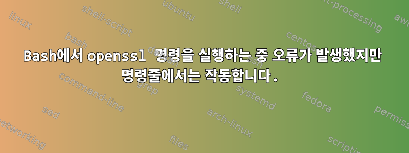 Bash에서 openssl 명령을 실행하는 중 오류가 발생했지만 명령줄에서는 작동합니다.