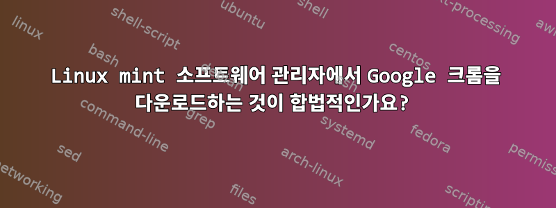 Linux mint 소프트웨어 관리자에서 Google 크롬을 다운로드하는 것이 합법적인가요?