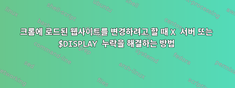 크롬에 로드된 웹사이트를 변경하려고 할 때 X 서버 또는 $DISPLAY 누락을 해결하는 방법