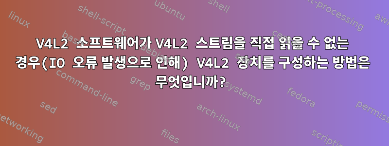 V4L2 소프트웨어가 V4L2 스트림을 직접 읽을 수 없는 경우(IO 오류 발생으로 인해) V4L2 장치를 구성하는 방법은 무엇입니까?