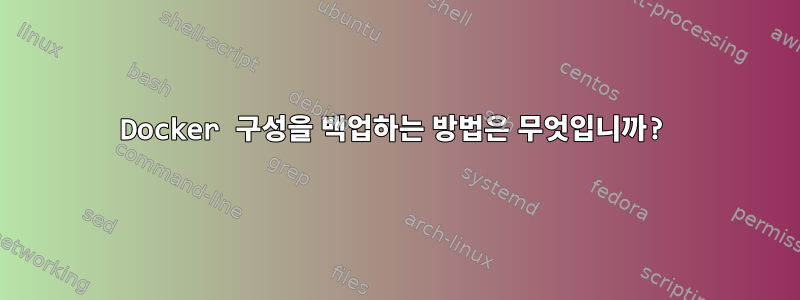 Docker 구성을 백업하는 방법은 무엇입니까?