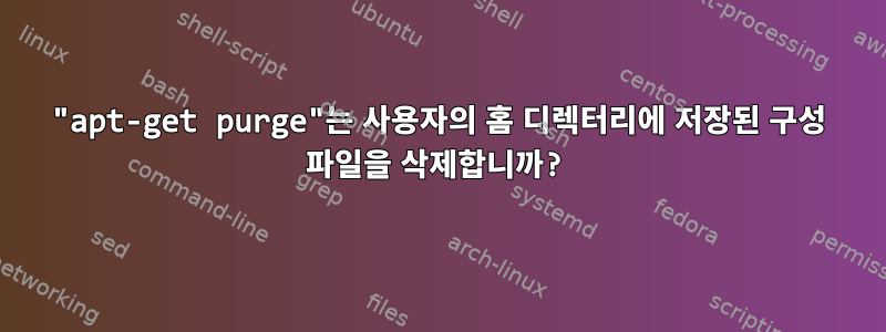 "apt-get purge"는 사용자의 홈 디렉터리에 저장된 구성 파일을 삭제합니까?