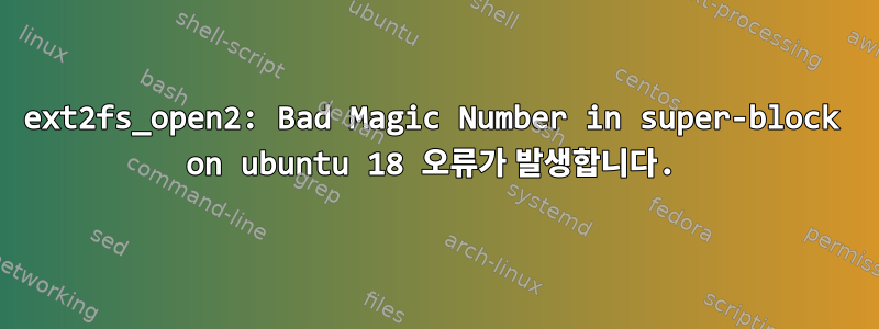 ext2fs_open2: Bad Magic Number in super-block on ubuntu 18 오류가 발생합니다.