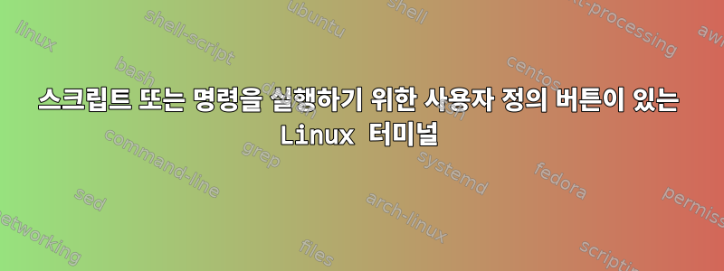 스크립트 또는 명령을 실행하기 위한 사용자 정의 버튼이 있는 Linux 터미널