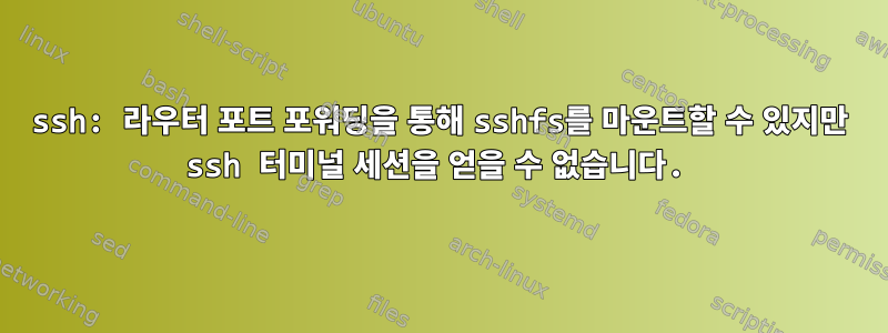 ssh: 라우터 포트 포워딩을 통해 sshfs를 마운트할 수 있지만 ssh 터미널 세션을 얻을 수 없습니다.