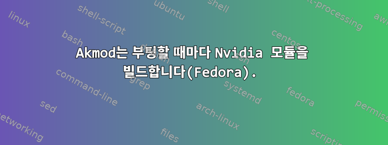 Akmod는 부팅할 때마다 Nvidia 모듈을 빌드합니다(Fedora).