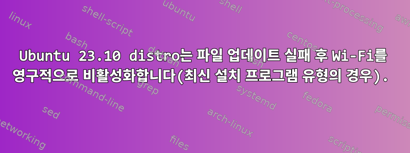 Ubuntu 23.10 distro는 파일 업데이트 실패 후 Wi-Fi를 영구적으로 비활성화합니다(최신 설치 프로그램 유형의 경우).