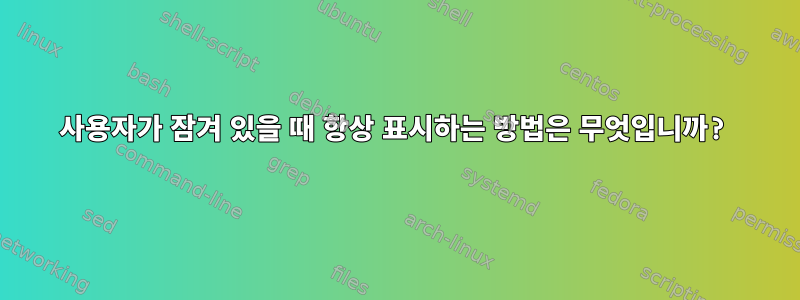 사용자가 잠겨 있을 때 항상 표시하는 방법은 무엇입니까?