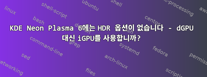 KDE Neon Plasma 6에는 HDR 옵션이 없습니다 - dGPU 대신 iGPU를 사용합니까?