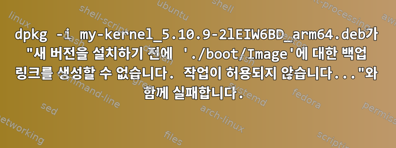 dpkg -i my-kernel_5.10.9-2lEIW6BD_arm64.deb가 "새 버전을 설치하기 전에 './boot/Image'에 대한 백업 링크를 생성할 수 없습니다. 작업이 허용되지 않습니다..."와 함께 실패합니다.