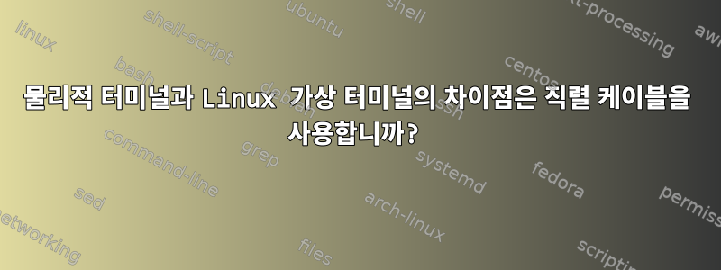 물리적 터미널과 Linux 가상 터미널의 차이점은 직렬 케이블을 사용합니까?