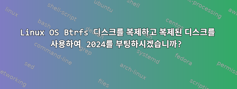 Linux OS Btrfs 디스크를 복제하고 복제된 디스크를 사용하여 2024를 부팅하시겠습니까?