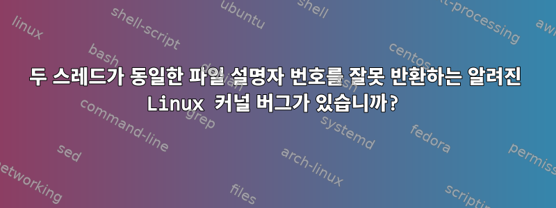 두 스레드가 동일한 파일 설명자 번호를 잘못 반환하는 알려진 Linux 커널 버그가 있습니까?