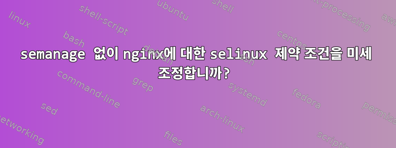 semanage 없이 nginx에 대한 selinux 제약 조건을 미세 조정합니까?