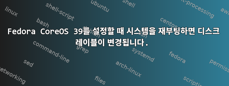 Fedora CoreOS 39를 설정할 때 시스템을 재부팅하면 디스크 레이블이 변경됩니다.