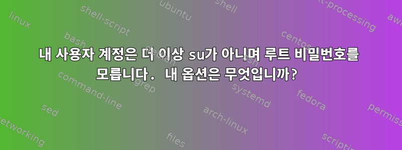 내 사용자 계정은 더 이상 su가 아니며 루트 비밀번호를 모릅니다. 내 옵션은 무엇입니까?