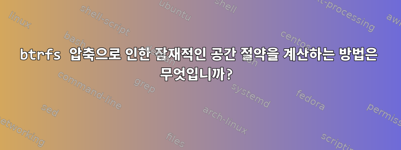 btrfs 압축으로 인한 잠재적인 공간 절약을 계산하는 방법은 무엇입니까?