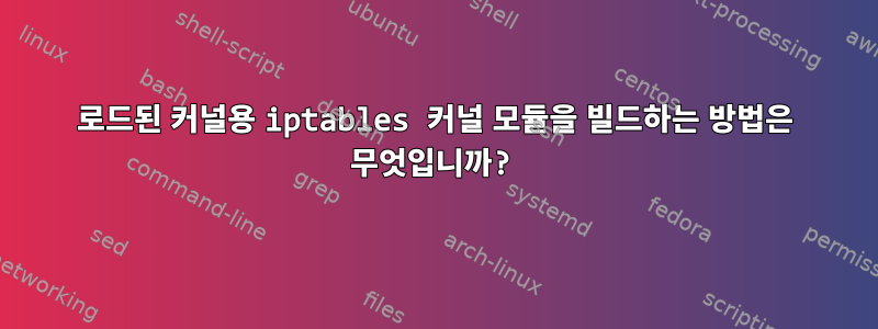 로드된 커널용 iptables 커널 모듈을 빌드하는 방법은 무엇입니까?