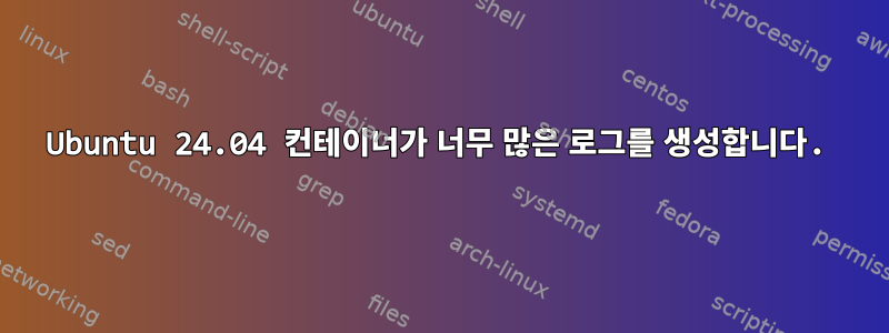 Ubuntu 24.04 컨테이너가 너무 많은 로그를 생성합니다.