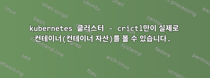 kubernetes 클러스터 - crictl만이 실제로 컨테이너(컨테이너 자산)를 볼 수 있습니다.