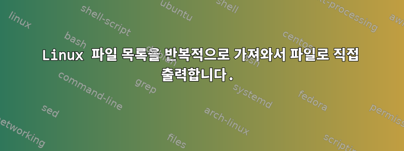 Linux 파일 목록을 반복적으로 가져와서 파일로 직접 출력합니다.