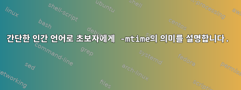 간단한 인간 언어로 초보자에게 -mtime의 의미를 설명합니다.