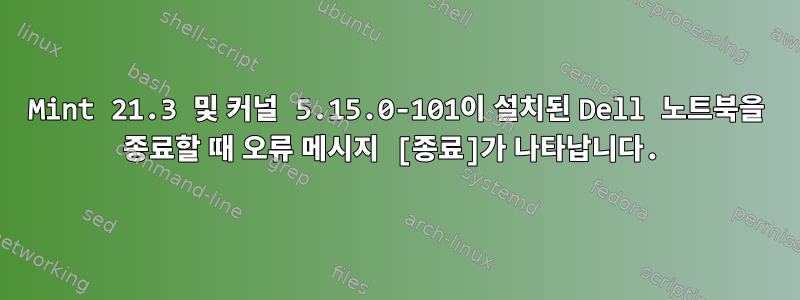 Mint 21.3 및 커널 5.15.0-101이 설치된 Dell 노트북을 종료할 때 오류 메시지 [종료]가 나타납니다.